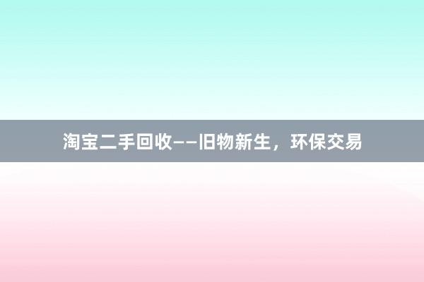 淘宝二手回收——旧物新生，环保交易