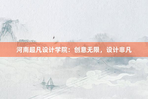 河南超凡设计学院：创意无限，设计非凡