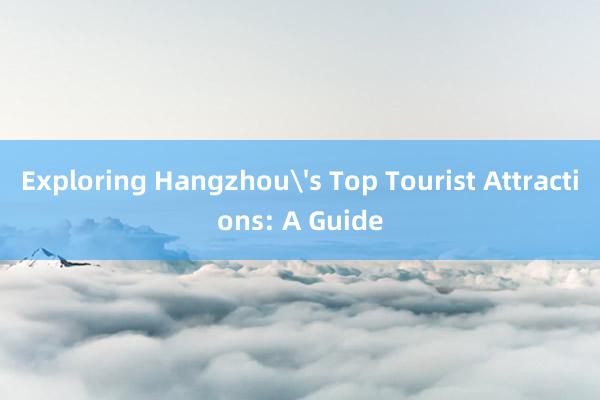 Exploring Hangzhou's Top Tourist Attractions: A Guide