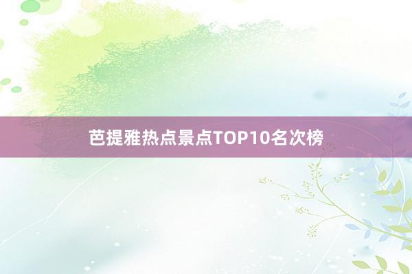 芭提雅热点景点TOP10名次榜