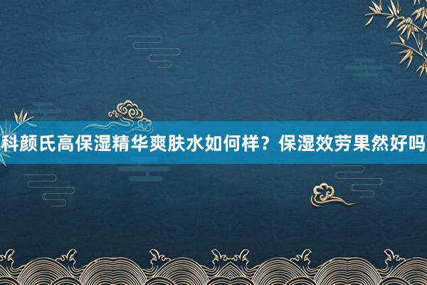 科颜氏高保湿精华爽肤水如何样？保湿效劳果然好吗