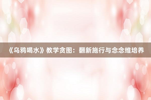 《乌鸦喝水》教学贪图：翻新施行与念念维培养