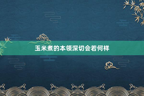 玉米煮的本领深切会若何样